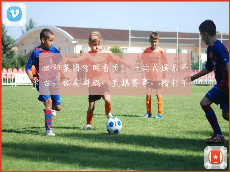 太阳集团官网首页：一站式娱乐平台，优质游戏，直播赛事，精彩不断，诚邀体验，共赢未来，尊享体验