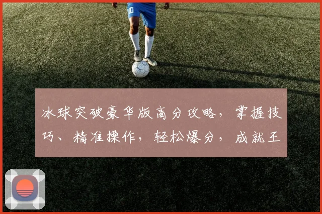 冰球突破豪华版高分攻略，掌握技巧、精准操作，轻松爆分，成就王者