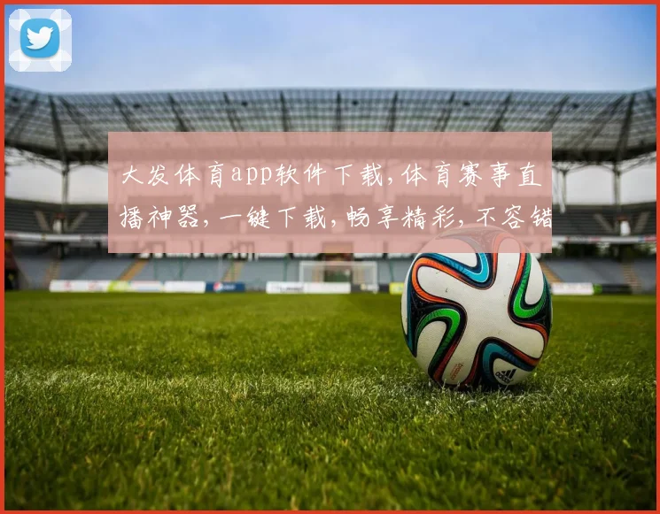 大发体育app软件下载,体育赛事直播神器,一键下载,畅享精彩,不容错过,体验非凡