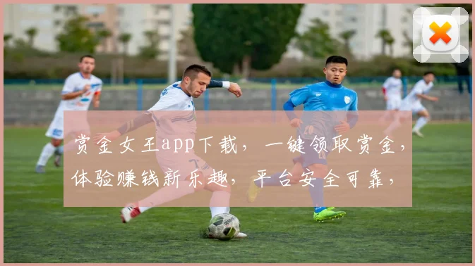 赏金女王app下载，一键领取赏金，体验赚钱新乐趣，平台安全可靠，快来下载体验