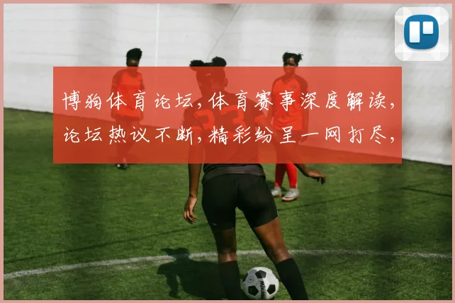 博狗体育论坛,体育赛事深度解读,论坛热议不断,精彩纷呈一网打尽,共赏体育盛宴。
