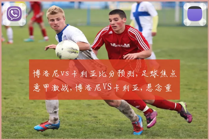 博洛尼vs卡利亚比分预测,足球焦点意甲激战,博洛尼VS卡利亚,悬念重重