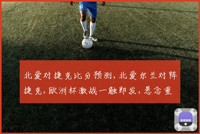 北爱对捷克比分预测,北爱尔兰对阵捷克,欧洲杯激战一触即发,悬念重重